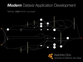 Modern Dataviz Application Development
「モダンな」可視化アプリケーションとは？
Keiichiro Ono
University of California, San Diego
 