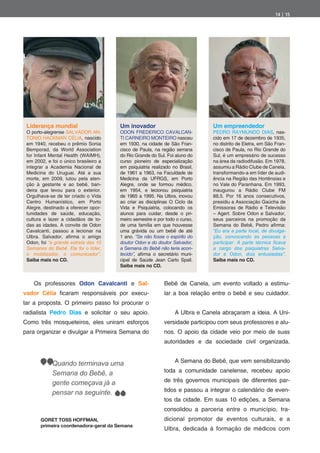 14 | 15




 Liderança mundial                     Um inovador                            Um empreendedor
 O porto-alegrense SALVADOR AN-        ODON FREDERICO CAVALCAN-               PEDRO RAYMUNDO DIAS, nas-
 TONIO HACKMAN CÉLIA, nascido          TI CARNEIRO MONTEIRO nasceu            cido em 17 de dezembro de 1935,
 em 1940, recebeu o prêmio Sonia       em 1930, na cidade de São Fran-        no distrito de Eletra, em São Fran-
 Bemporad, da World Association        cisco de Paula, na região serrana      cisco de Paula, no Rio Grande do
 for Infant Mental Health (WAIMH),     do Rio Grande do Sul. Foi aluno do     Sul, é um empresário de sucesso
 em 2002, e foi o único brasileiro a   curso pioneiro de especialização       na área da radiodifusão. Em 1978,
 integrar a Academia Nacional de       em psiquiatria realizado no Brasil,    assumiu a Rádio Clube de Canela,
 Medicina do Uruguai. Até a sua        de 1961 a 1963, na Faculdade de        transformando-a em líder de audi-
 morte, em 2009, lutou pela aten-      Medicina da UFRGS, em Porto            ência na Região das Hortênsias e
 ção à gestante e ao bebê, ban-        Alegre, onde se formou médico,         no Vale do Paranhana. Em 1993,
 deira que levou para o exterior.      em 1954, e lecionou psiquiatria        inaugurou a Rádio Clube FM
 Orgulhava-se de ter criado o Vida     de 1965 a 1995. Na Ulbra, inovou       88,5. Por 16 anos consecutivos,
 Centro Humanístico, em Porto          ao criar as disciplinas O Ciclo da     presidiu a Associação Gaúcha de
 Alegre, destinado a oferecer opor-    Vida e Psiquiatria, colocando os       Emissoras de Rádio e Televisão
 tunidades de saúde, educação,         alunos para cuidar, desde o pri-       – Agert. Sobre Odon e Salvador,
 cultura e lazer a cidadãos de to-     meiro semestre e por todo o curso,     seus parceiros na promoção da
 das as idades. A convite de Odon      de uma família em que houvesse         Semana do Bebê, Pedro a rma:
 Cavalcanti, passou a lecionar na      uma grávida ou um bebê de até          “Eu era a parte local, de divulga-
 Ulbra. Salvador, a rma o amigo        1 ano. “Se não fosse o espírito do     ção, convocando as pessoas a
 Odon, foi “a grande estrela das 10    doutor Odon e do doutor Salvador,
 Semanas do Bebê. Ele foi o líder,     a Semana do Bebê não teria acon-       a cargo dos psiquiatras Salva-
 o mobilizador, o comunicador”.        tecido”, a rma o secretário muni-      dor e Odon, dois entusiastas”.
 Saiba mais no CD.                     cipal de Saúde Jean Carlo Spall.       Saiba mais no CD.
                                       Saiba mais no CD.


    Os professores Odon Cavalcanti e Sal-                   Bebê de Canela, um evento voltado a estimu-
vador Célia      caram responsáveis por execu-              lar a boa relação entre o bebê e seu cuidador.
tar a proposta. O primeiro passo foi procurar o
radialista Pedro Dias e solicitar o seu apoio.                   A Ulbra e Canela abraçaram a ideia. A Uni-
Como três mosqueteiros, eles uniram esforços                versidade participou com seus professores e alu-
para organizar e divulgar a Primeira Semana do              nos. O apoio da cidade veio por meio de suas
                                                            autoridades e da sociedade civil organizada.


             Quando terminava uma                                A Semana do Bebê, que vem sensibilizando

             Semana do Bebê, a                              toda a comunidade canelense, recebeu apoio

             gente começava já a                            de três governos municipais de diferentes par-

             pensar na seguinte.                            tidos e passou a integrar o calendário de even-
                                                            tos da cidade. Em suas 10 edições, a Semana
                                                            consolidou a parceria entre o município, tra-
       GORET TOSS HOFFMAN,                                  dicional promotor de eventos culturais, e a
       primeira coordenadora-geral da Semana
                                                            Ulbra, dedicada à formação de médicos com
 