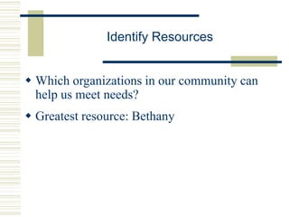 Identify Resources
 Which organizations in our community can
help us meet needs?
 Greatest resource: Bethany
 