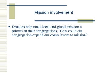 Mission involvement
 Deacons help make local and global mission a
priority in their congregations. How could our
congregation expand our commitment to mission?
 