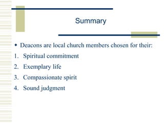 Summary
 Deacons are local church members chosen for their:
1. Spiritual commitment
2. Exemplary life
3. Compassionate spirit
4. Sound judgment
 