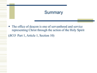 Summary
 The office of deacon is one of servanthood and service
representing Christ through the action of the Holy Spirit
(BCO Part 1, Article 1, Section 10)
 