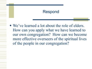 Respond
 We’ve learned a lot about the role of elders.
How can you apply what we have learned to
our own congregation? How can we become
more effective overseers of the spiritual lives
of the people in our congregation?
 