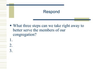 Respond
 What three steps can we take right away to
better serve the members of our
congregation?
1.
2.
3.
 
