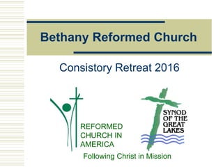 Bethany Reformed Church
Consistory Retreat 2016
REFORMED
CHURCH IN
AMERICA
Following Christ in Mission
 