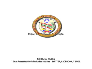 Universidad Técnica de Ambato      CARRERA: INGLÉS TEMA: Presentación de las Redes Sociales : TWITTER, FACEBOOK, Y BUZZ. 
