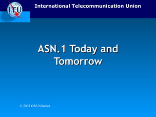 International Telecommunication Union 
AASSNN..11 TTooddaayy aanndd 
TToommoorrrrooww 
© 2002 OSS Nokalva 
 
