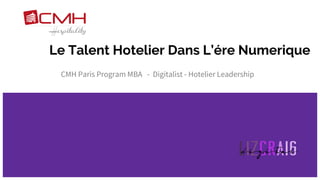 Le Talent Hotelier Dans L’ére Numerique
CMH Paris Program MBA - Digitalist - Hotelier Leadership
 