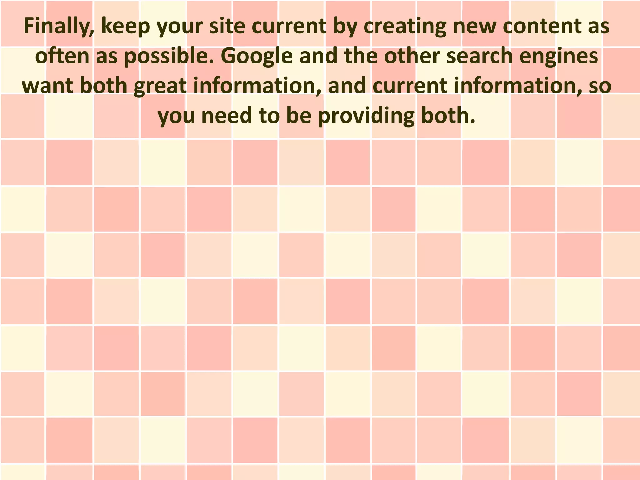 Finally, keep your site current by creating new content as
 often as possible. Google and the other search engines
want both great information, and current information, so
              you need to be providing both.
 