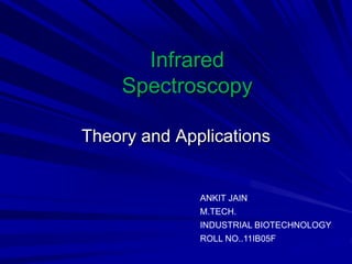 Infrared
Spectroscopy
Theory and Applications
ANKIT JAIN
M.TECH.
INDUSTRIAL BIOTECHNOLOGY
ROLL NO..11IB05F
 
