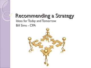 Recommending a StrategyRecommending a Strategy
Ideas for Today and Tomorrow
Bill Sims - CPA
 