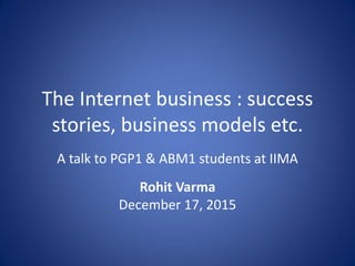 The Internet business : success
stories, business models etc.
A talk to PGP1 & ABM1 students at IIMA
Rohit Varma
December 17, 2015
 