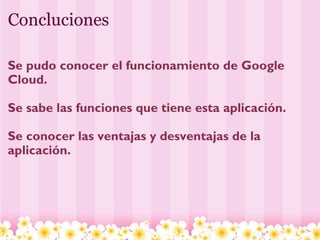 Concluciones Se pudo conocer el funcionamiento de Google Cloud. Se sabe las funciones que tiene esta aplicación. Se conocer las ventajas y desventajas de la     aplicación. 