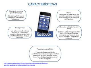        CARACTERÍSTICAS http://www.redessociales10.com/cinco-caracteristicas-de-facebook-que-nos-gustaria-ver-integradas-en-los-moviles 