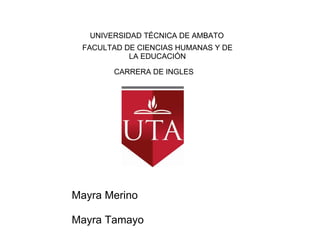 UNIVERSIDAD TÉCNICA DE AMBATO FACULTAD DE CIENCIAS HUMANAS Y DE LA EDUCACIÓN                      CARRERA DE INGLES Mayra Merino Mayra Tamayo 