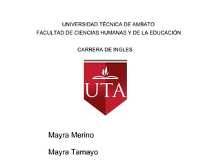 UNIVERSIDAD TÉCNICA DE AMBATO FACULTAD DE CIENCIAS HUMANAS Y DE LA EDUCACIÓN                      CARRERA DE INGLES Mayra Merino Mayra Tamayo 