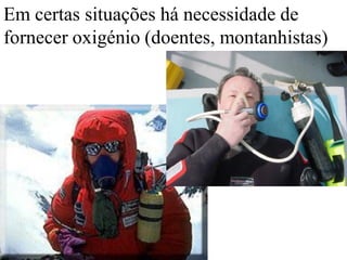 Em certas situações há necessidade de
fornecer oxigénio (doentes, montanhistas)
 