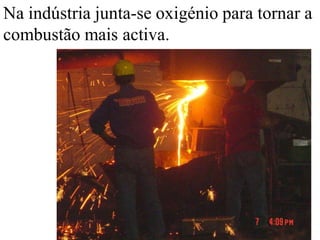 Na indústria junta-se oxigénio para tornar a
combustão mais activa.
 