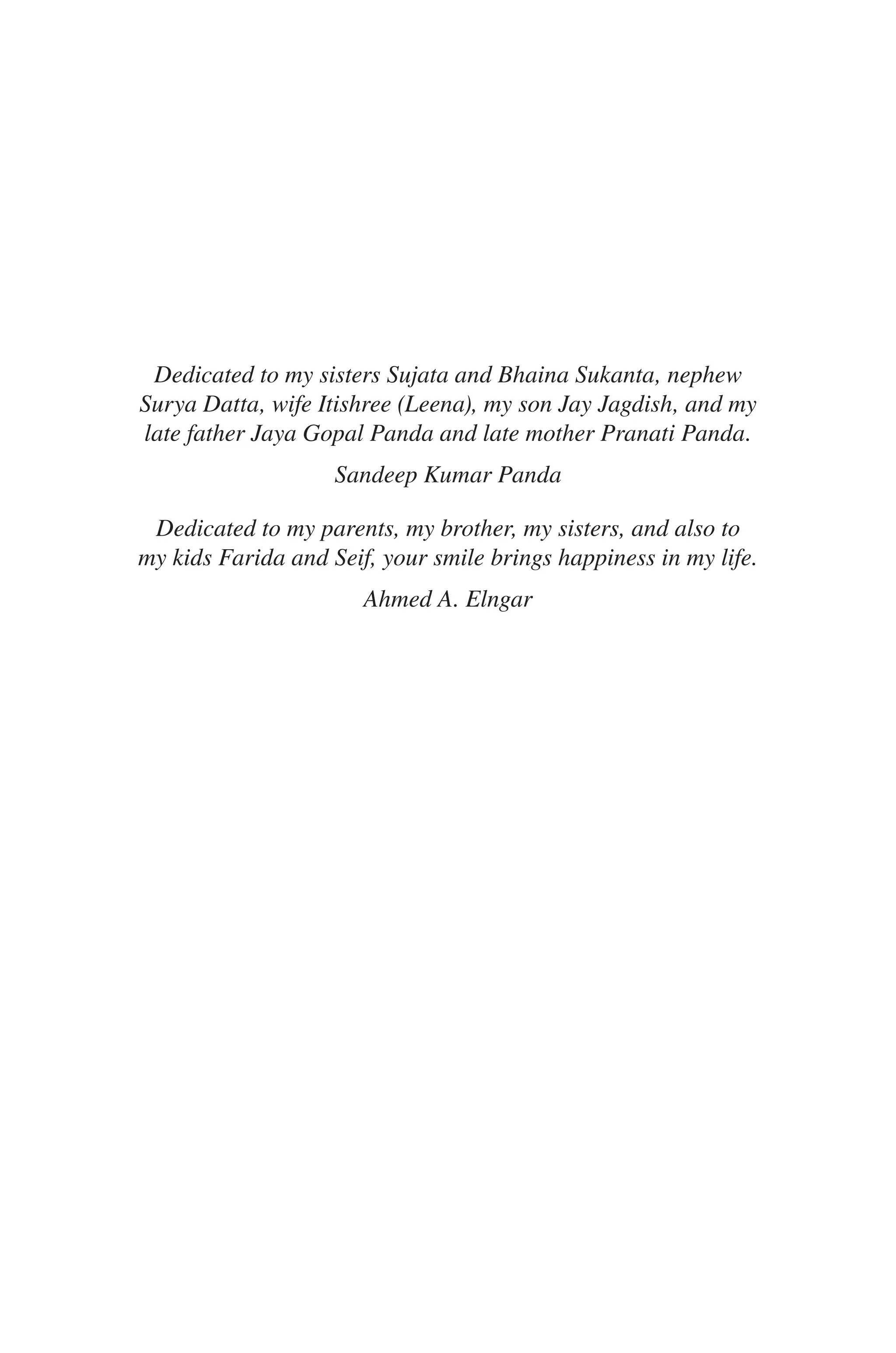 Dedicated to my sisters Sujata and Bhaina Sukanta, nephew
Surya Datta, wife Itishree (Leena), my son Jay Jagdish, and my
late father Jaya Gopal Panda and late mother Pranati Panda.
Sandeep Kumar Panda
Dedicated to my parents, my brother, my sisters, and also to
my kids Farida and Seif, your smile brings happiness in my life.
Ahmed A. Elngar
 