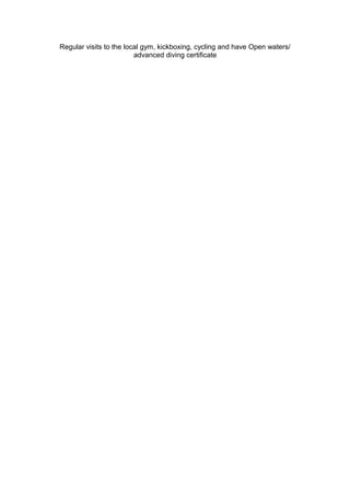 Regular visits to the local gym, kickboxing, cycling and have Open waters/
advanced diving certificate
 