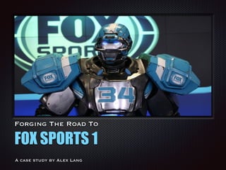 Forging The Road To
FOX SPORTS 1
A case study by Alex Lang
 