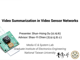 Video Summarization in Video Sensor Networks
Presenter: Shun-Hsing Ou (歐順興)
Advisor: Shao-Yi Chien (簡韶逸博士)
Media IC & System Lab
Graduate Institute of Electronics Engineering
National Taiwan University
 