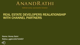 REAL ESTATE DEVELOPERS REALATIONSHIP
WITH CHANNEL PARTNERS
Name: Honey Saini
Rollno: pgdm151710457
 
