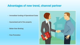 Advantages of new trend, channel partner
• Immediate funding of Operational Costs
• Guaranteed sell of the property
• Bett...
