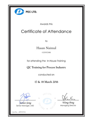 conducted on
Awards this
to
Certificate of Attendance
for attending the In-House Training
Hasan Naimul
G2083024M
17 & 18 March 2016
QC Training for Process Industry
Cert No.:
Janice Seng
Senior Manager, LND
Wong Peng
Managing Director
eIHT-01514
 