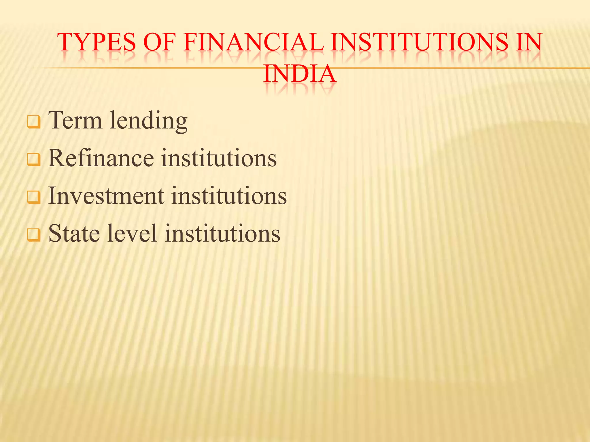 TYPES OF FINANCIAL INSTITUTIONS IN
INDIA
Term lending
 Refinance institutions
 Investment institutions
 State level institutions


 