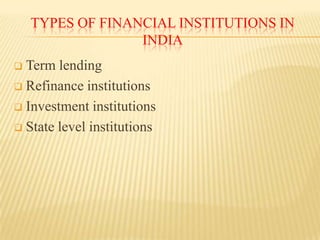 TYPES OF FINANCIAL INSTITUTIONS IN
INDIA
Term lending
 Refinance institutions
 Investment institutions
 State level institutions


 