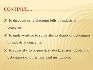CONTINUE…
3) To discount or re-discount bills of industrial

concerns.
4) To underwrite or to subscribe to shares or deben...