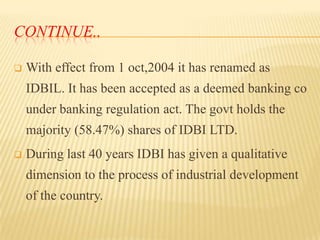 CONTINUE..


With effect from 1 oct,2004 it has renamed as

IDBIL. It has been accepted as a deemed banking co
under bank...