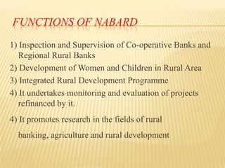 FUNCTIONS OF NABARD
1) Inspection and Supervision of Co-operative Banks and
Regional Rural Banks
2) Development of Women a...
