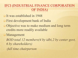 IFCI (INDUSTRIAL FINANCE CORPORATION
OF INDIA)
It was established in 1948
 First development bank of India
 Objective wa...
