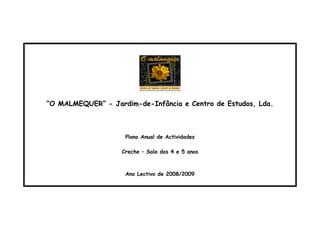 “O MALMEQUER” - Jardim-de-Infância e Centro de Estudos, Lda.
Plano Anual de Actividades
Creche – Sala dos 4 e 5 anos
Ano Lectivo de 2008/2009
 