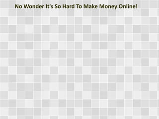 No Wonder It's So Hard To Make Money Online! 
 