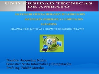 Nombre: Jacqueline Núñez Semestre: Sexto Infórmatica y Computación Prof: Ing. Fabián Morales GUÌA PARA CREAR,GESTIONAR Y COMPARTIR DOCUMENTOS EN LA WEB 