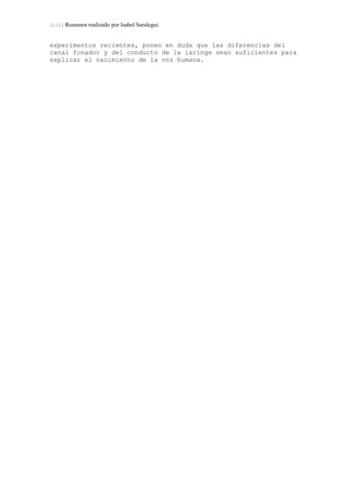 11/11 Resumen realizado por Isabel Saralegui.
experimentos recientes, ponen en duda que las diferencias del
canal fonador y del conducto de la laringe sean suficientes para
explicar el nacimiento de la voz humana.
 