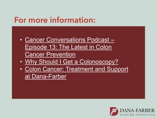• Cancer Conversations Podcast –
Episode 13: The Latest in Colon
Cancer Prevention
• Why Should I Get a Colonoscopy?
• Colon Cancer: Treatment and Support
at Dana-Farber
 