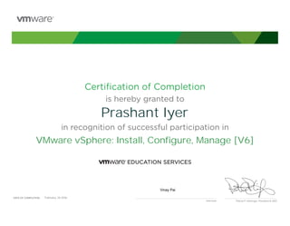 Certiﬁcation of Completion
is hereby granted to
in recognition of successful participation in
Patrick P. Gelsinger, President & CEO
DATE OF COMPLETION:DATE OF COMPLETION:
Instructor
Prashant Iyer
VMware vSphere: Install, Configure, Manage [V6]
Vinay Pai
February, 26 2016
 
