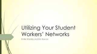 Utilizing Your Student
Workers’ Networks
Emilie Wardrip and Eric Boscan
 