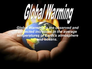 Global Warming is the observed and
projected increases in the average
temperatures of Earth’s atmosphere
and oceans.
 