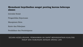 Memahami kepribadian sangat penting karena beberapa
alasan:
Interaksi Sosial
Pengambilan Keputusan
Manajemen Stres
Karier dan Pekerjaan
Pendidikan dan Pembelajaran
SECARA KESELURUHAN, PEMAHAMAN INI DAPAT MENINGKATKAN KUALITAS
HIDUP DAN HUBUNGAN DENGAN ORANG LAIN
 