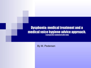 Dysphonia: medical treatment and a medical voice hygiene advice approach. - A prospective randomised pilot study By M. Pedersen 