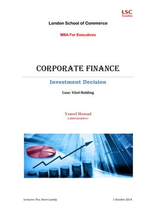 London School of Commerce
MBA For Executives
CORPORATE FINANCE
Investment Decision
Case: Vitol Holding
Yousef Hamad
L0009SBSB0913
Lecturer: Pro. Steve Lumby 1 October 2014
 