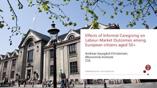 Andreas Kausgård Christensen,
Økonomisk Institute
CSS
Effects of Informal Caregiving on
Labour-Market Outcomes among
European citizens aged 50+
 