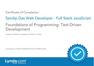 Certificate of Completion
Sandip Das Web Developer - Full Stack JavaScript
Updated: 03/2015 • Completed: 07/2016 • 1h 50m
Certificate No: 0C0A0156A8004727812C1CF58B91A62B
Foundations of Programming: Test-Driven
Development
 