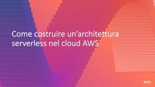 Come costruire un’architettura
serverless nel cloud AWS
 