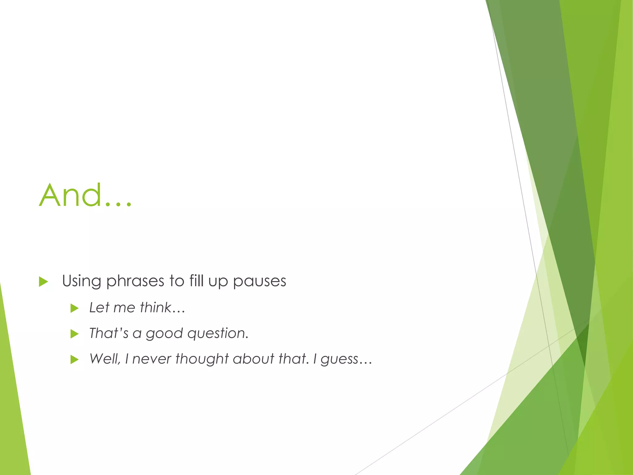 And…
 Using phrases to fill up pauses
 Let me think…
 That’s a good question.
 Well, I never thought about that. I guess…
 